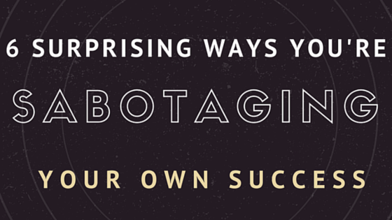 6 Surprising Ways You’re Self-Sabotaging Your Success